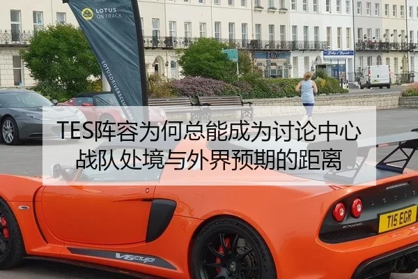 TES阵容为何总能成为讨论中心 战队处境与外界预期的距离